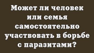 Может ли человек или семья самостоятельно участвовать в борьбе с паразитами? Может ли человек или семья самостоятельно участвовать в борьбе с паразитами?