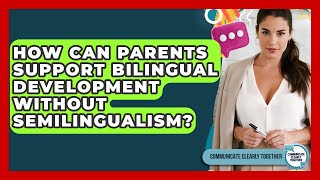 How Can Parents Support Bilingual Development Without Semilingualism? - Communicate Clearly Together