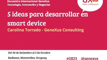 GeneXus GX23: 5 ideas para desarrollar en smart device - Carolina Torrado, GeneXus Consulting