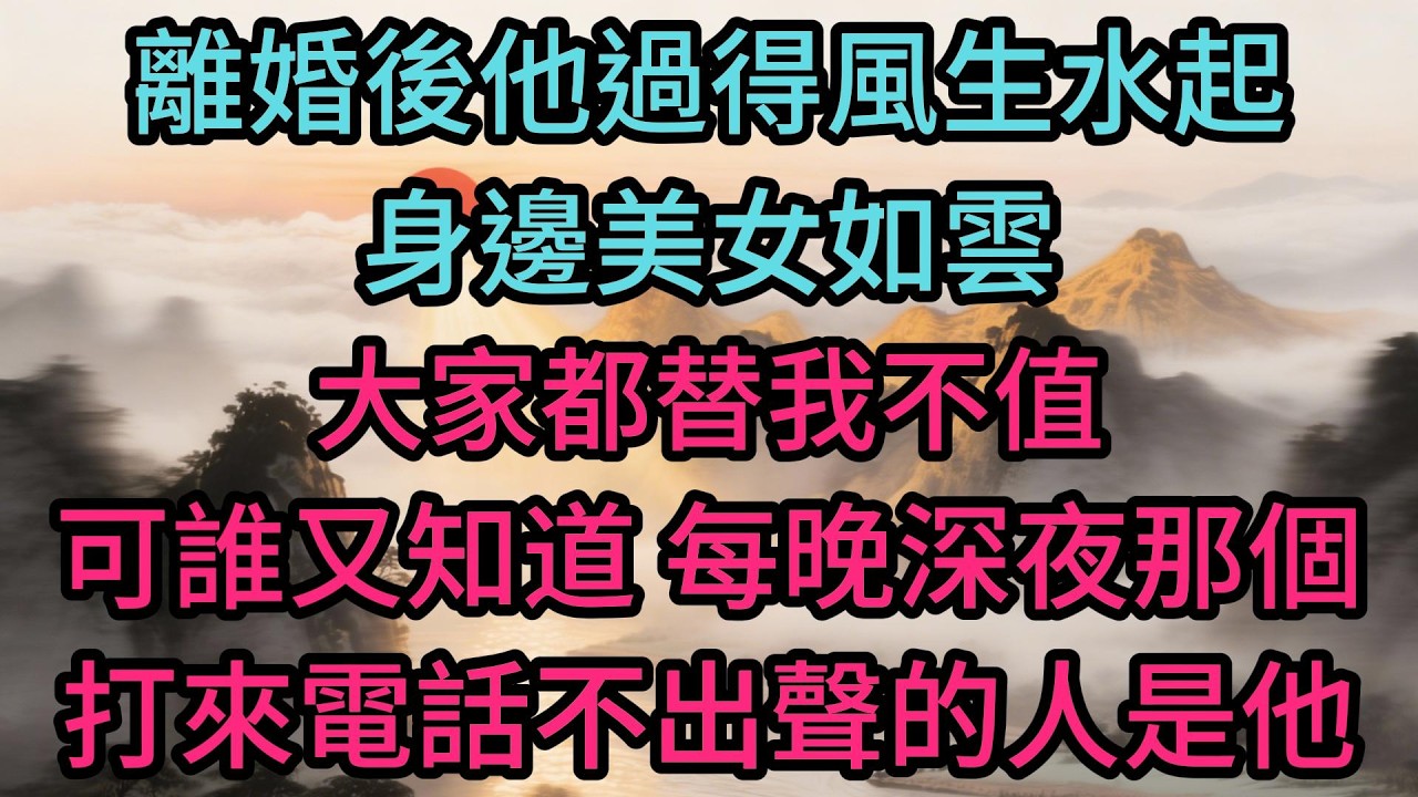 離婚後他過得風生水起，身邊美女如雲，大家都替我不值，可誰又知道，每晚深夜那個打來電話不出聲的人是他