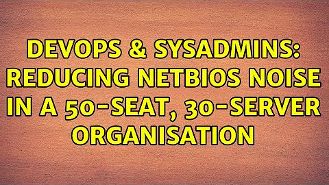 DevOps & SysAdmins: Reducing NetBIOS noise in a 50-seat, 30-server organisation (2 Solutions!!)