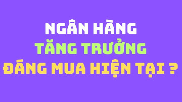 Cổ phiếu ngân hàng tăng trưởng nào đáng mua nhất hiện tại ?!