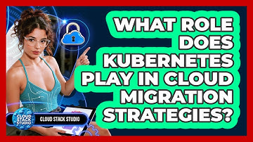What Role Does Kubernetes Play In Cloud Migration Strategies? - Cloud Stack Studio
