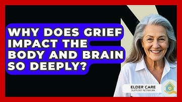 Why Does Grief Impact The Body And Brain So Deeply? - Elder Care Support Network