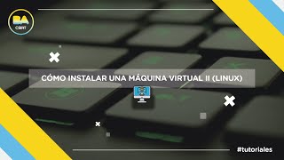 Cómo instalar una máquina virtual II (Linux)