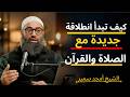 كيف تبدأ انطلاقة جديدة مع الصلاة والقرآن الشيخ أمجد سمير