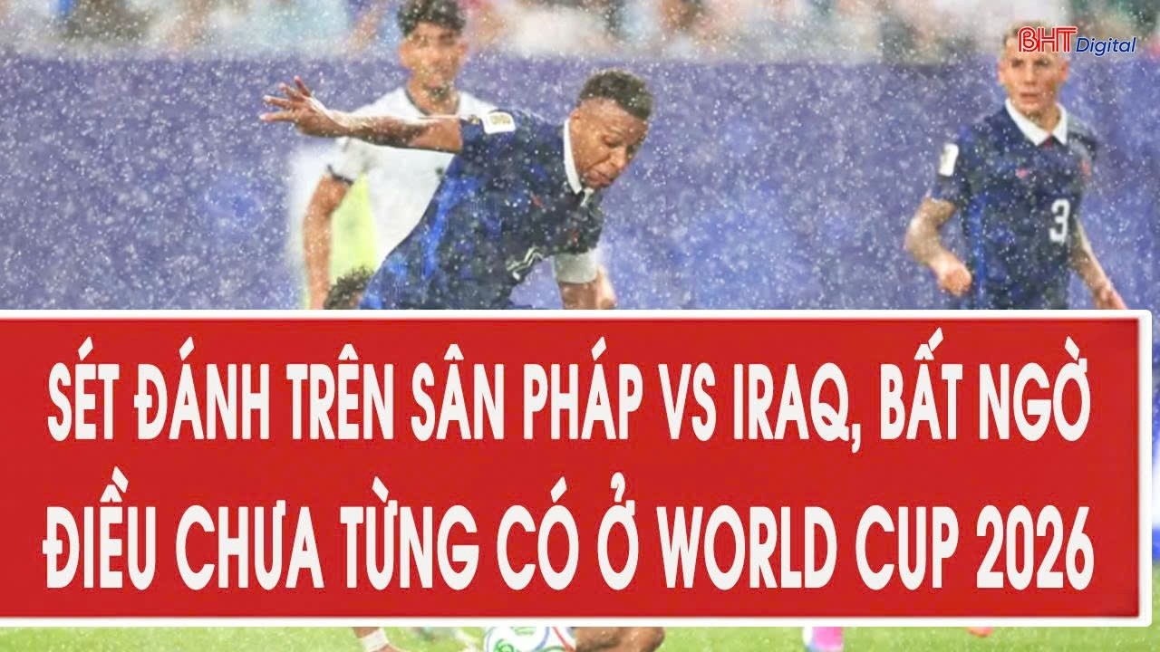 Sét đánh trên sân Pháp vs Iraq, bất ngờ điều chưa từng có ở World Cup 2026