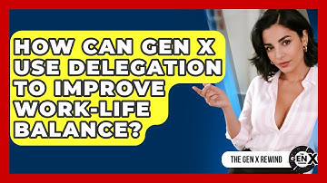 How Can Gen X Use Delegation To Improve Work-life Balance? - The Gen X Rewind