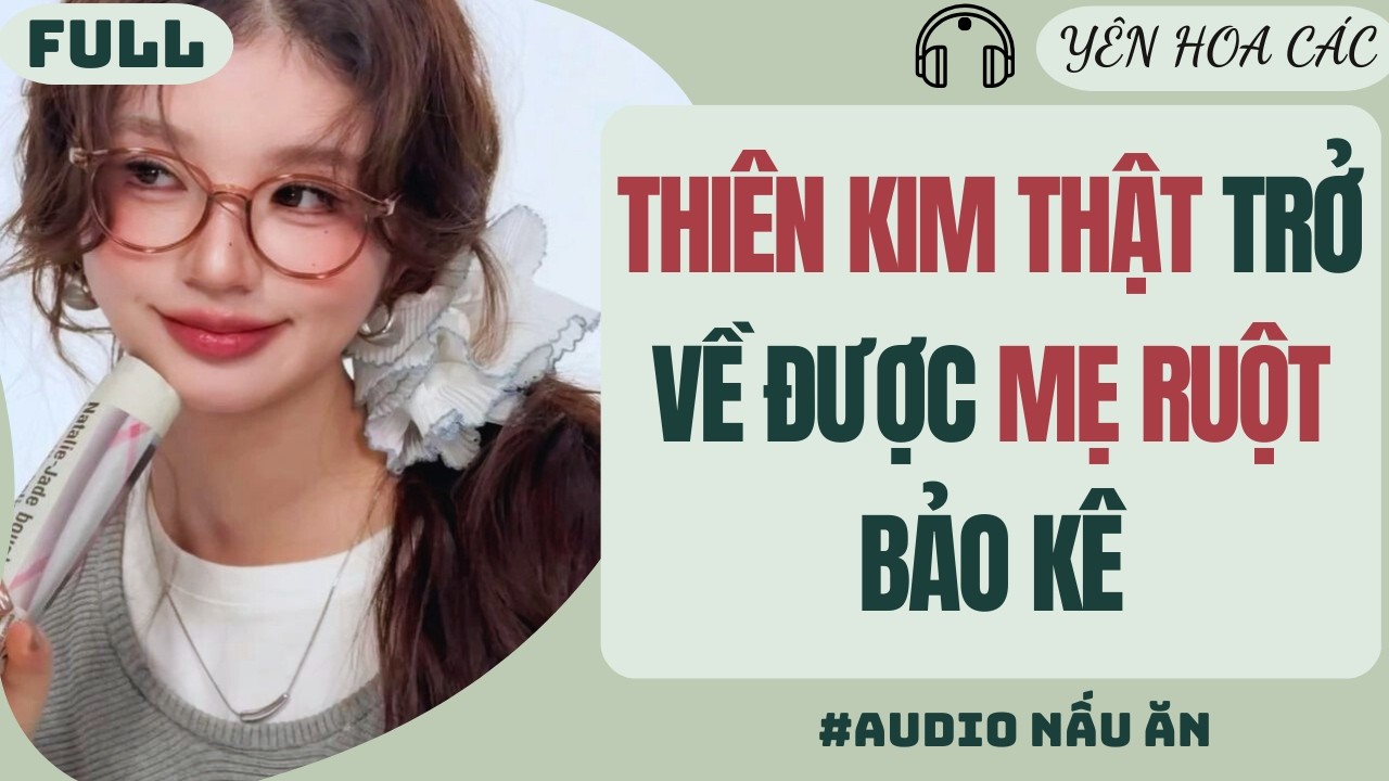 FULL | THIÊN KIM THẬT TRỞ VỀ ĐƯỢC MẸ RUỘT BẢO KÊ | YÊN HOA CÁC #truyenaudio