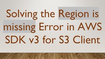 Solving the Region is missing Error in AWS SDK v3 for S3 Client