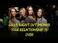 If she wants a ladies night out, does it mean your relationship is over? Usually yes.