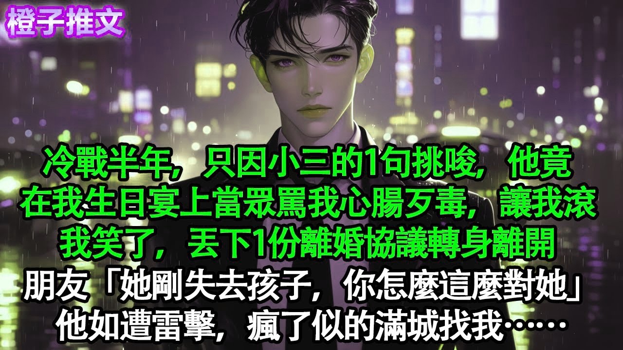 冷戰半年，只因小三的1句挑唆，他竟在我生日宴上罵我心腸歹毒。讓我滾。我笑了，丟下1份離婚協議離開。朋友「她剛失去孩子，你怎麼這麼對她」他如遭雷擊，瘋了似的滿城找我#追妻火葬場 #情感 #一口氣看完