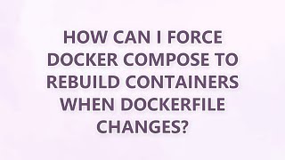 How can I force Docker Compose to rebuild containers when dockerfile changes (4 SOLUTIONS!!)