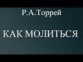 06.КАК МОЛИТЬСЯ. Р.А.ТОРРЕЙ. ХРИСТИАНСКАЯ АУДИОКНИГА.