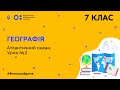 7 клас. Географія. Атлантичний океан. Урок №2 (Тиж.9:ПН)