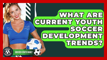 What Are Current Youth Soccer Development Trends? - Soccer Stats Vault