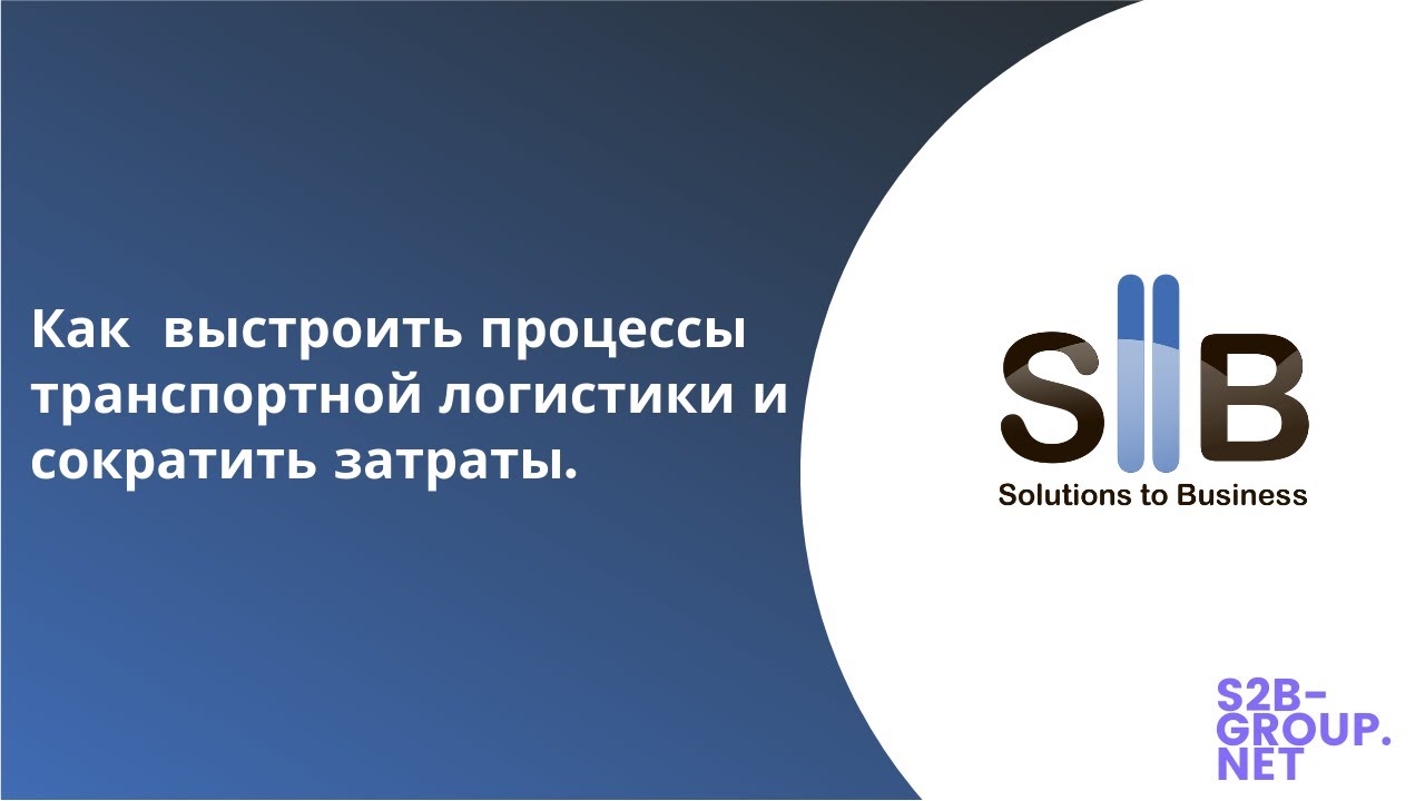 Как грамотно выстроить процессы транспортной логистики и сократить затраты на грузоперевозки! S2B