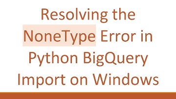 Resolving the NoneType Error in Python BigQuery Import on Windows