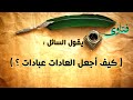 الفتاوى : 1 - ( كيف أجعل العادات عبادات ؟ ) ماهر ياسين الفحل