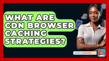 What Are CDN Browser Caching Strategies? - SearchEnginesHub.com