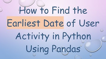 How to Find the Earliest Date of User Activity in Python Using Pandas