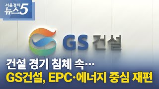 건설 경기 침체 속…GS건설, EPC·에너지 중심 재편