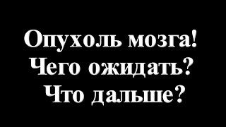 Опухоль мозга!  Чего ожидать? Что дальше?