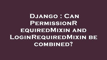 Django : Can PermissionRequiredMixin and LoginRequiredMixin be combined?