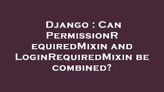 Django : Can PermissionRequiredMixin and LoginRequiredMixin be combined?