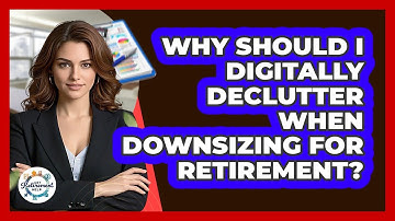 Why Should I Digitally Declutter When Downsizing For Retirement? - Get Retirement Help