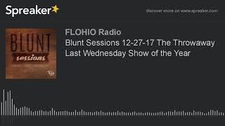 Blunt Sessions 12-27-17 The Throwaway Last Wednesday Show of the Year (part 1 of 9)