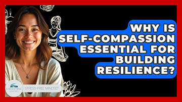 Why Is Self-compassion Essential For Building Resilience? - Stress Free Mindset