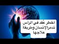 العقدة الخطيرة في الرأس تسبب الصداع و النسيان و الجنون