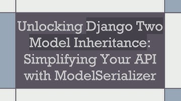 Unlocking Django Two Model Inheritance: Simplifying Your API with ModelSerializer