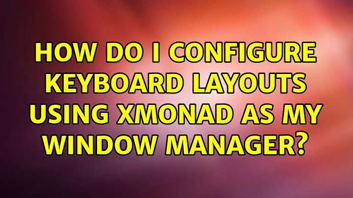 Ubuntu: How do I configure Keyboard layouts using XMonad as my Window Manager? (3 Solutions!!)