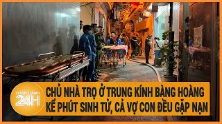 Chủ nhà trọ ở Trung Kính bàng hoàng kể phút sinh tử, cả vợ con đều gặp nạn