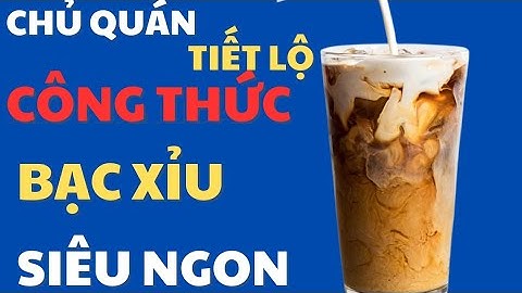 Bạc xỉu |Hướng dẫn Cách Pha Bạc xỉu ngon để kinh doanh kéo khách cho quán