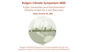 Climate Symposium 2020: Public Universities and Transformative Climate Action for A Just Recovery
More than 300 citizens; academics, federal, state, and local officials, and representatives from business and nongovernmental organizations from around the globe, participated in the 2020 Rutgers Climate Symposium which was held as a virtual event due to the COVID-19 pandemic.
Two plenary panels discussed the role of public universities in addressing climate action amidst the intersecting crises of a global pandemic, a racial reckoning, and climate change. Speakers provided insights on how universities have been educating and training their students, conducting and applying research, and working in their communities, while also highlighting ways to expand these opportunities in addressing climate change. Panelist included Stephen Gavazzi, Professor of Human Development and Family Science, in the College of Education and Human Ecology at The Ohio State University; Lisa Graumlich, Professor and Dean of the College of the Environment at the University of Washington, Rosina Bierbaum, Professor and Dean Emerita at the University of Michigan and the Roy Weston Chair in Natural Economics at the University of Maryland, Professor Kevin Lyons of the Department of Supply Chain Management, Rutgers University; Joel Rogers, the Noam Chomsky Professor of Law, Political Science, Public Affairs, and Sociology at the University of Wisconsin-Madison; and Jeanne Herb, Executive Director of the Environmental Analysis and Communications Group at the Edward J. Bloustein School of Planning and Public Policy, Rutgers University.
To learn more about the Rutgers Climate Institute visit: http://climatechange.rutgers.edu/ Climate Symposium 2020: Public Universities and Transformative Climate Action for A Just Recovery