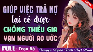 GIÚP VIỆC TRẢ NỢ LẠI CÓ ĐƯỢC CHỒNG THIẾU GIA VẠN NGƯỜI AO ƯỚC... FULL - Truyện Ngôn Tình Đêm Khuya