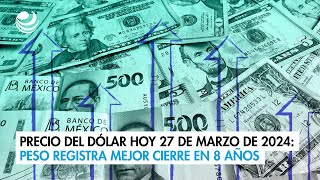 Precio del dólar hoy 27 de marzo de 2024: Peso registra mejor cierre en 8 años