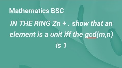 IN THE RING Zn + . show that an element is a unit iff the gcd(m,n) is 1