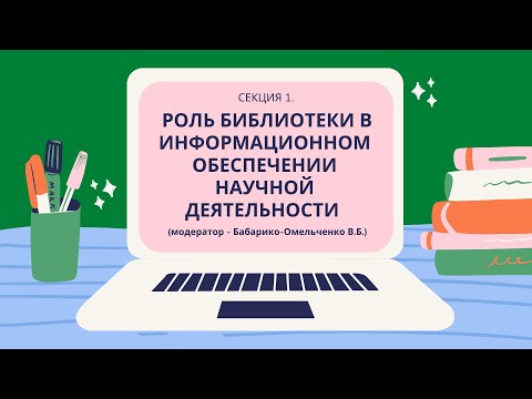 Секция 1 «РОЛЬ БИБЛИОТЕКИ В ИНФОРМАЦИОННОМ ОБЕСПЕЧЕНИИ НАУЧНОЙ ДЕЯТЕЛЬНОСТИ».
