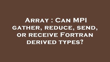 Array : Can MPI gather, reduce, send, or receive Fortran derived types?