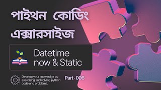 006 - পাইথন কোডিং এক্সারসাইজ ( Python Coding Exercise [Datetime now & Static] )