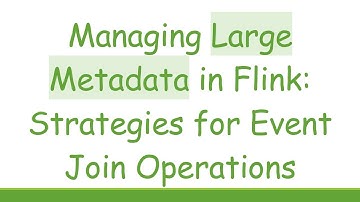 Managing Large Metadata in Flink: Strategies for Event Join Operations