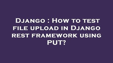 Django : How to test file upload in Django rest framework using PUT?