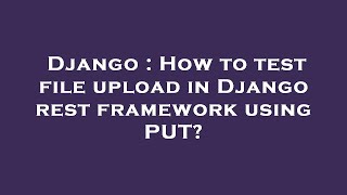 Django : How to test file upload in Django rest framework using PUT?