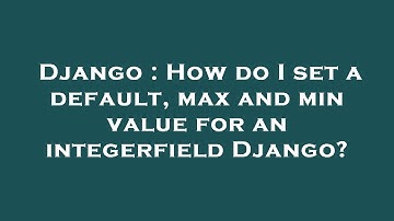 Django : How do I set a default, max and min value for an integerfield Django?