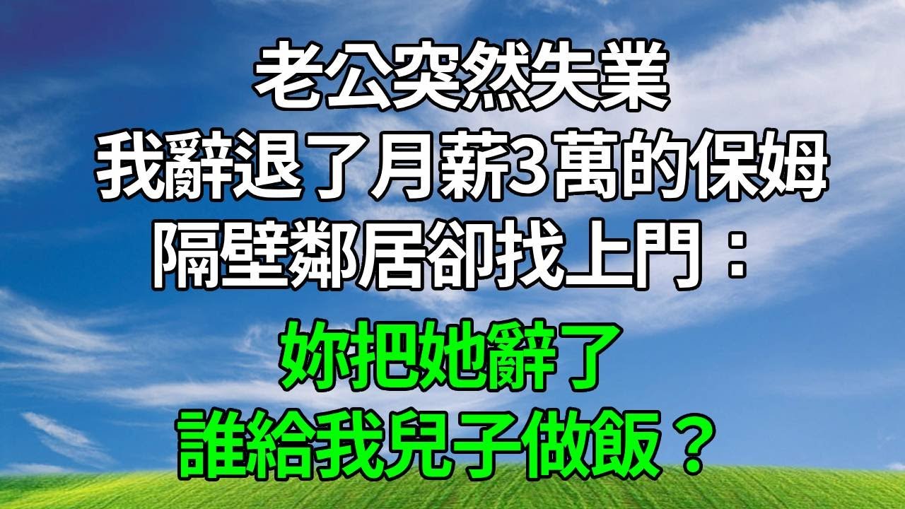 老公突然失業，我辭退了月薪3萬的保姆。隔壁鄰居卻找上門：妳把她辭了，誰給我兒子做飯？