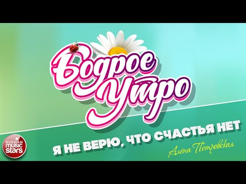 БОДРОЕ УТРО ❀ ПЕСНИ ДЛЯ ХОРОШЕГО НАСТРОЕНИЯ ❀ АЛЁНА ПЕТРОВСКАЯ — Я НЕ ВЕРЮ, ЧТО СЧАСТЬЯ НЕТ